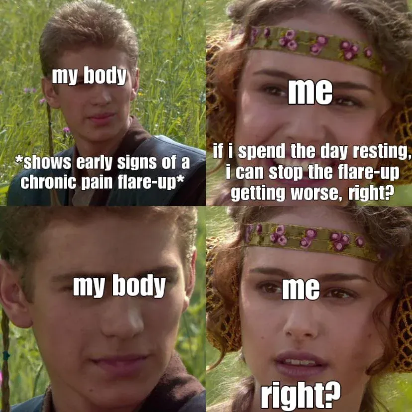 A meme! Anakin is the body, who is showing signs of chronic pain flare-up. Padme is me, who thinks rest will help. Anakin smirks. Rest will not help.